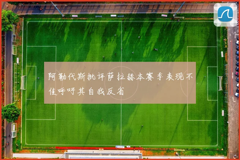 阿勒代斯批评萨拉赫本赛季表现不佳呼吁其自我反省