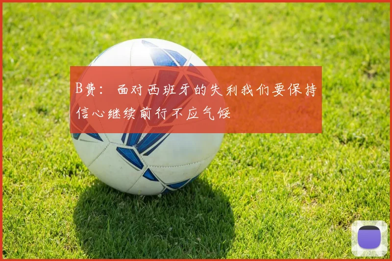 B费:面对西班牙的失利我们要保持信心继续前行不应气馁