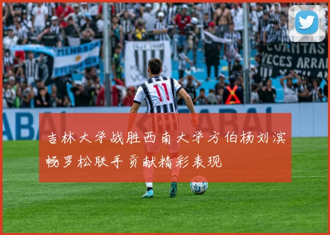 吉林大学战胜西南大学方伯杨刘滨畅罗松联手贡献精彩表现