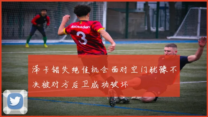 泽卡错失绝佳机会面对空门犹豫不决被对方后卫成功破坏