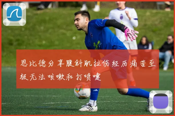 恩比德分享腹斜肌拉伤经历痛苦至极无法咳嗽和打喷嚏