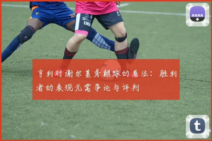 亨利对谢尔基秀颠球的看法：胜利者的表现无需争论与评判