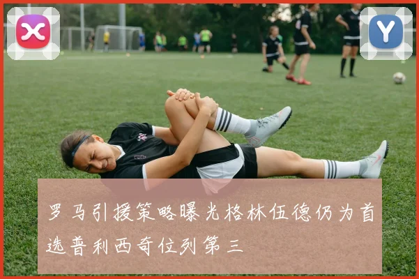 罗马引援策略曝光格林伍德仍为首选普利西奇位列第三