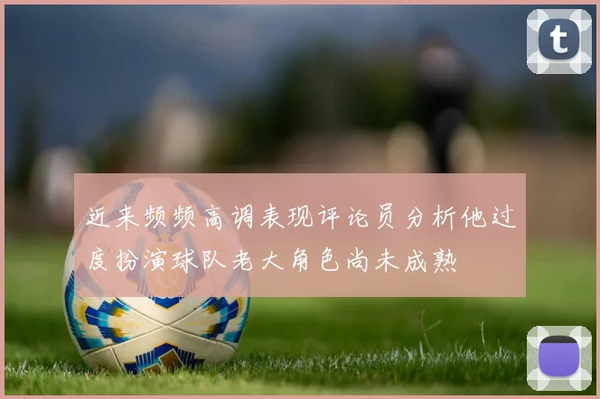 近来频频高调表现评论员分析他过度扮演球队老大角色尚未成熟