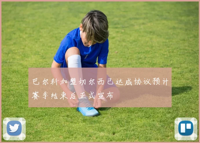 巴尔科加盟切尔西已达成协议预计赛季结束后正式宣布