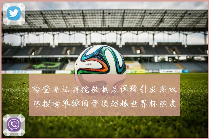 哈登非法持枪被捕后保释引发热议热搜榜单瞬间登顶超越世界杯热度