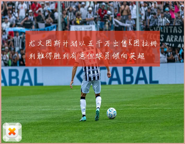 尤文图斯计划以五千万出售K图拉姆利雅得胜利有意但球员倾向英超