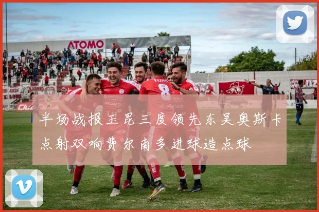 半场战报玉昆三度领先东吴奥斯卡点射双响费尔南多进球造点球