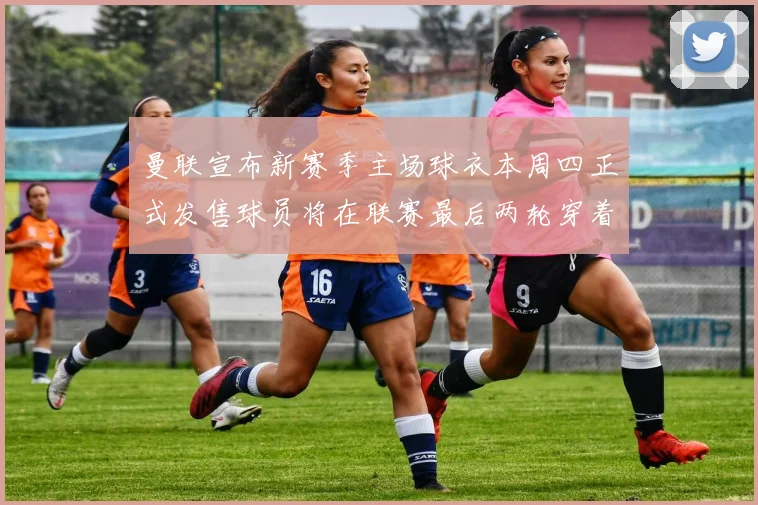 曼联宣布新赛季主场球衣本周四正式发售球员将在联赛最后两轮穿着上阵