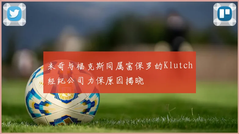 米奇与福克斯同属富保罗的Klutch经纪公司力保原因揭晓