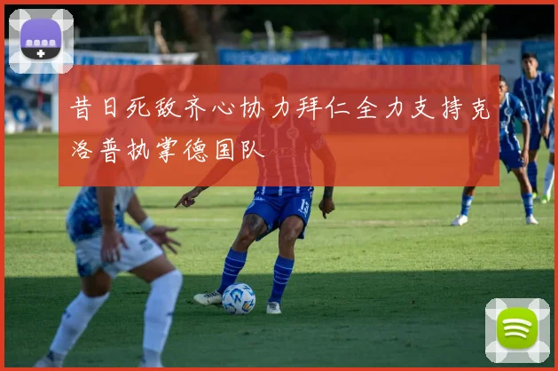 昔日死敌齐心协力拜仁全力支持克洛普执掌德国队