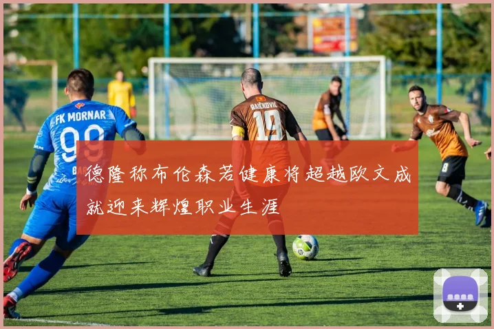 德隆称布伦森若健康将超越欧文成就迎来辉煌职业生涯