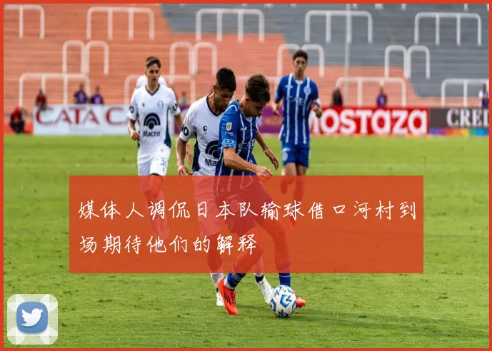 媒体人调侃日本队输球借口河村到场期待他们的解释