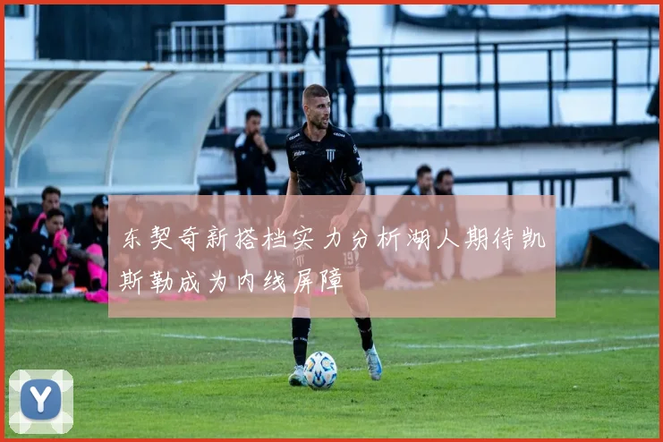 东契奇新搭档实力分析湖人期待凯斯勒成为内线屏障