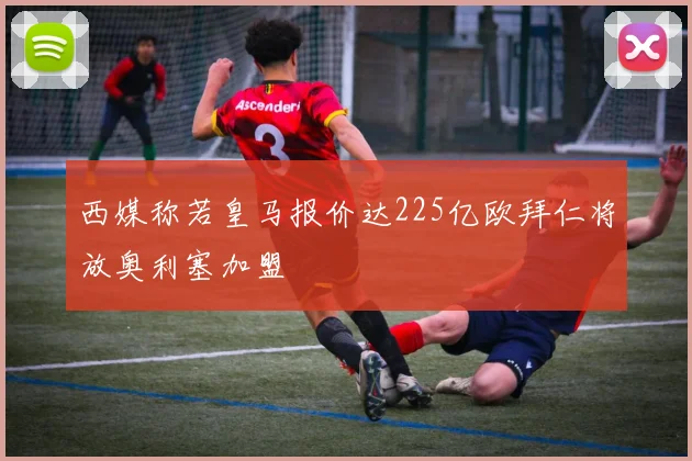 西媒称若皇马报价达225亿欧拜仁将放奥利塞加盟