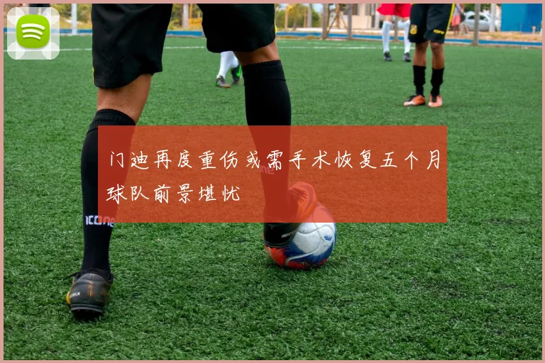 门迪再度重伤或需手术恢复五个月球队前景堪忧