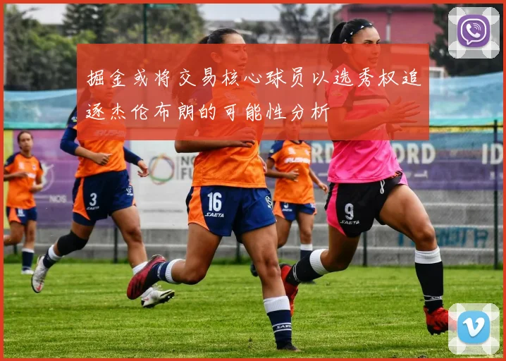 掘金或将交易核心球员以选秀权追逐杰伦布朗的可能性分析