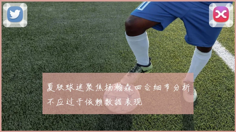夏联球迷聚焦杨瀚森回合细节分析不应过于依赖数据表现