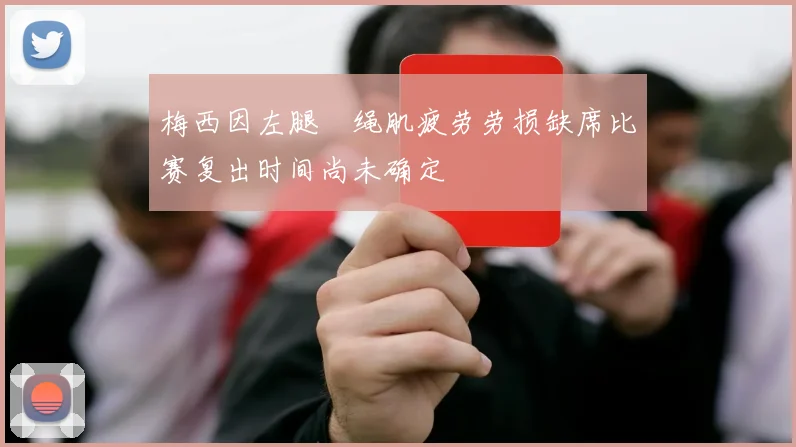 梅西因左腿腘绳肌疲劳劳损缺席比赛复出时间尚未确定