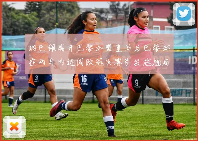 姆巴佩离开巴黎加盟皇马后巴黎却在两年内连闯欧冠决赛引发尴尬局面