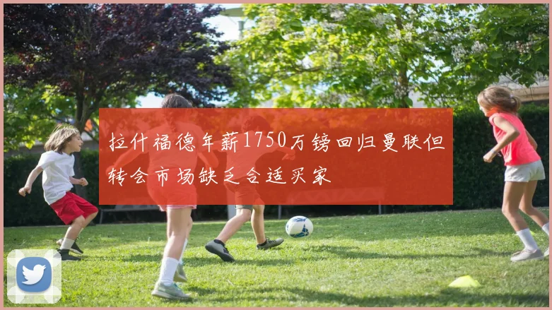 拉什福德年薪1750万镑回归曼联但转会市场缺乏合适买家