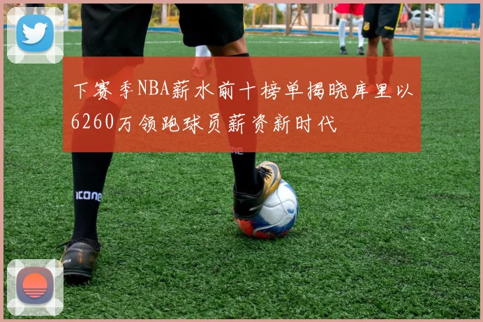 下赛季NBA薪水前十榜单揭晓库里以6260万领跑球员薪资新时代