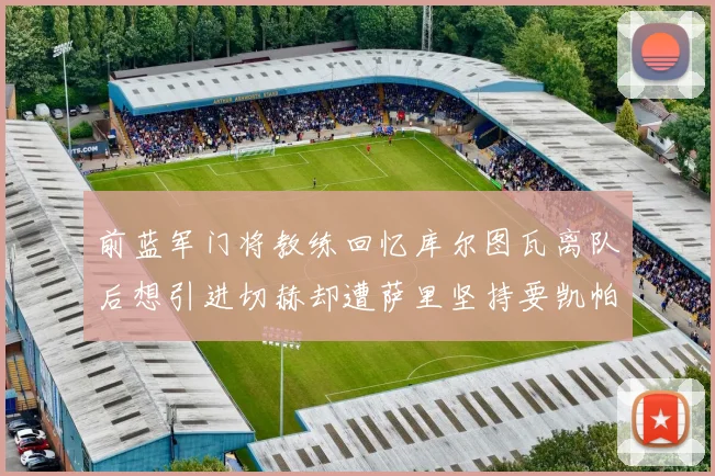 前蓝军门将教练回忆库尔图瓦离队后想引进切赫却遭萨里坚持要凯帕
