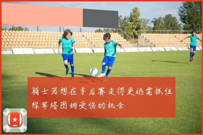 骑士若想在季后赛走得更远需抓住绿军塔图姆受伤的机会