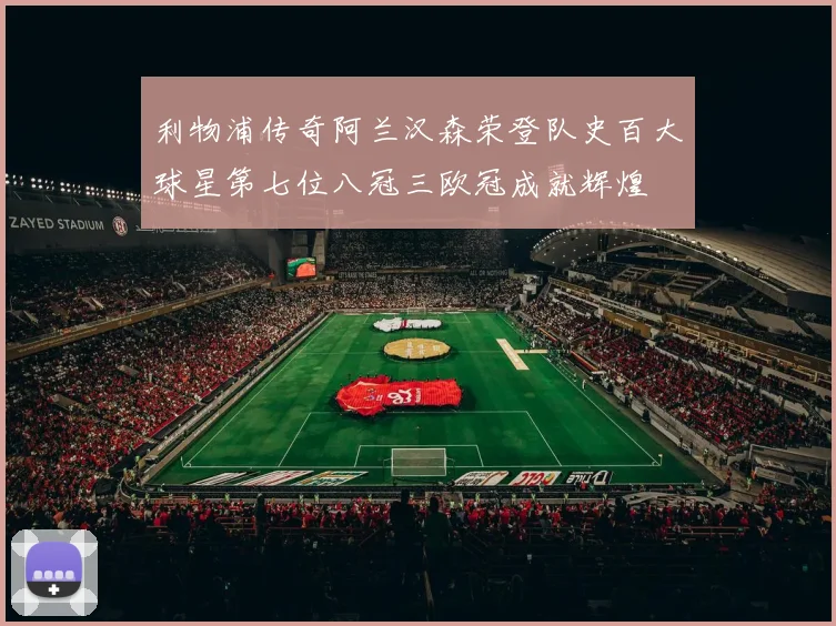 利物浦传奇阿兰汉森荣登队史百大球星第七位八冠三欧冠成就辉煌