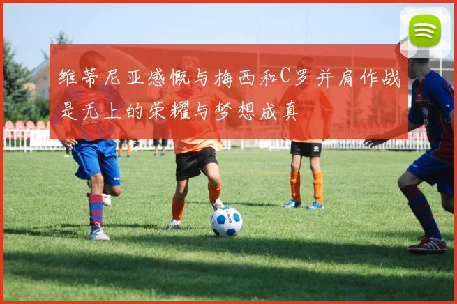 维蒂尼亚感慨与梅西和C罗并肩作战是无上的荣耀与梦想成真