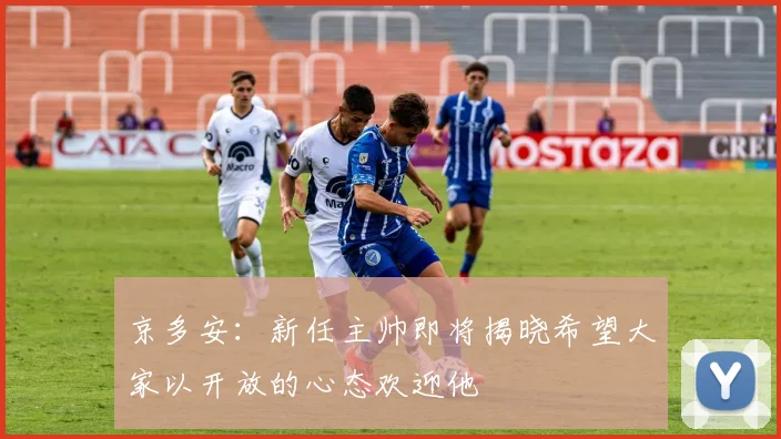 京多安：新任主帅即将揭晓希望大家以开放的心态欢迎他