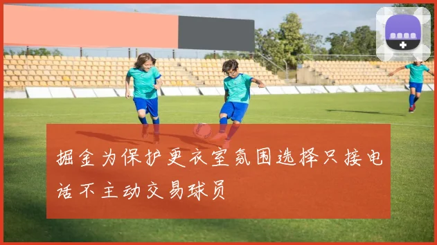 掘金为保护更衣室氛围选择只接电话不主动交易球员