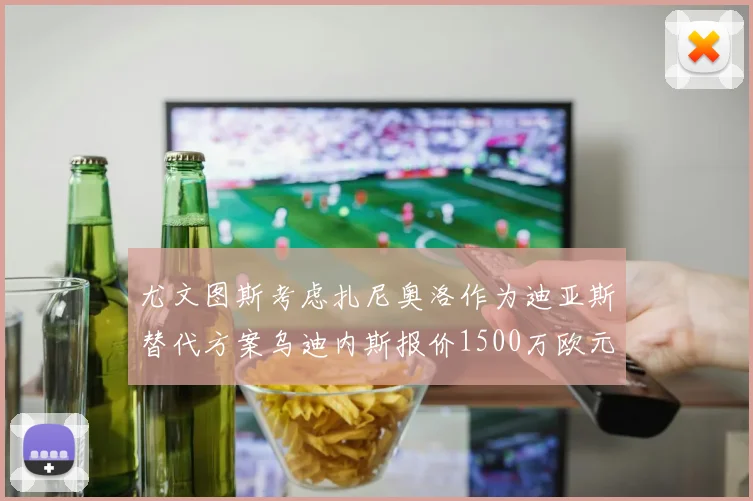 尤文图斯考虑扎尼奥洛作为迪亚斯替代方案乌迪内斯报价1500万欧元起步