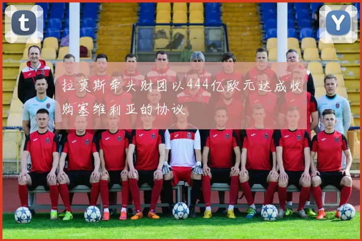 拉莫斯牵头财团以444亿欧元达成收购塞维利亚的协议