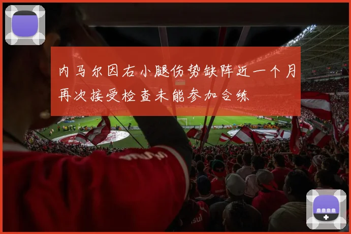 内马尔因右小腿伤势缺阵近一个月再次接受检查未能参加合练