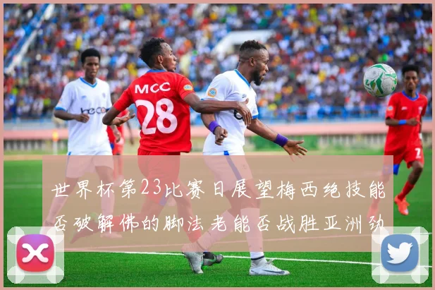 世界杯第23比赛日展望梅西绝技能否破解佛的脚法老能否战胜亚洲劲旅