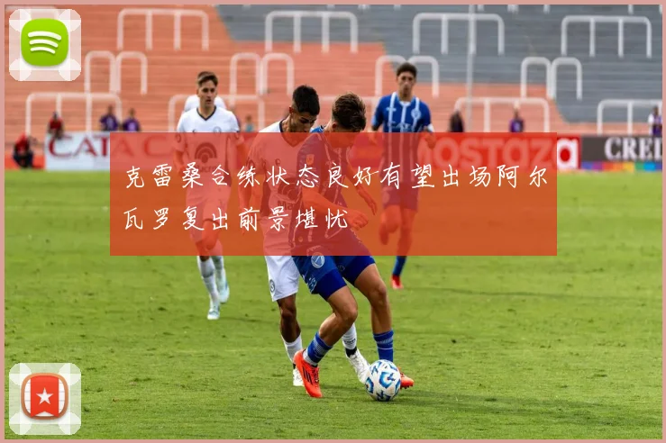 克雷桑合练状态良好有望出场阿尔瓦罗复出前景堪忧