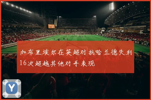 加布里埃尔在英超对抗哈兰德失利16次超越其他对手表现